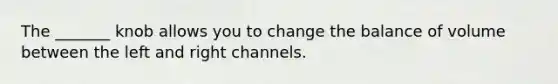 The _______ knob allows you to change the balance of volume between the left and right channels.