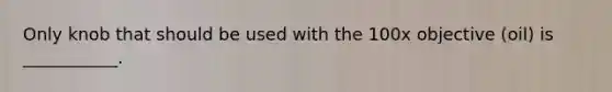 Only knob that should be used with the 100x objective (oil) is ___________.