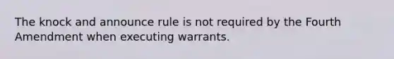 The knock and announce rule is not required by the Fourth Amendment when executing warrants.