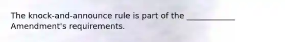 The knock-and-announce rule is part of the ____________ Amendment's requirements.​