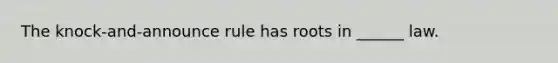 The knock-and-announce rule has roots in ______ law.