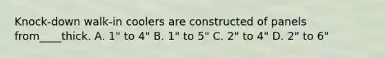 Knock-down walk-in coolers are constructed of panels from____thick. A. 1" to 4" B. 1" to 5" C. 2" to 4" D. 2" to 6"