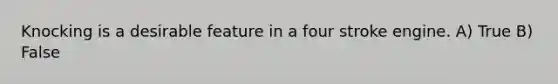 Knocking is a desirable feature in a four stroke engine. A) True B) False