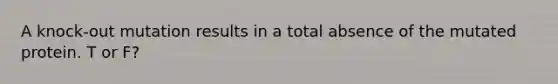 A knock-out mutation results in a total absence of the mutated protein. T or F?