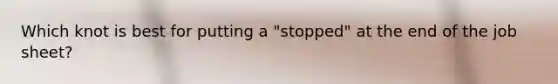 Which knot is best for putting a "stopped" at the end of the job sheet?