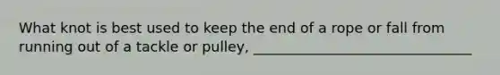 What knot is best used to keep the end of a rope or fall from running out of a tackle or pulley, _______________________________