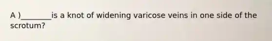 A )________is a knot of widening varicose veins in one side of the scrotum?