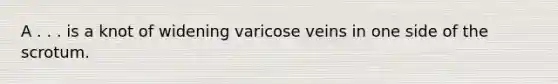 A . . . is a knot of widening varicose veins in one side of the scrotum.