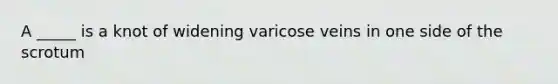 A _____ is a knot of widening varicose veins in one side of the scrotum