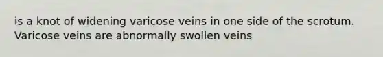 is a knot of widening varicose veins in one side of the scrotum. Varicose veins are abnormally swollen veins