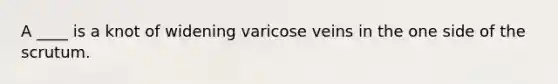 A ____ is a knot of widening varicose veins in the one side of the scrutum.