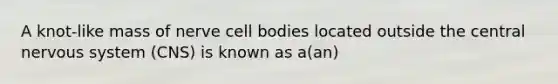 A knot-like mass of nerve cell bodies located outside the central nervous system (CNS) is known as a(an)