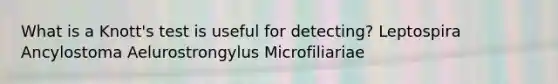 What is a Knott's test is useful for detecting? Leptospira Ancylostoma Aelurostrongylus Microfiliariae
