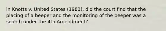 in Knotts v. United States (1983), did the court find that the placing of a beeper and the monitoring of the beeper was a search under the 4th Amendment?