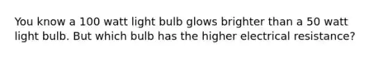 You know a 100 watt light bulb glows brighter than a 50 watt light bulb. But which bulb has the higher electrical resistance?