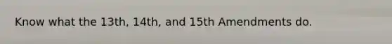 Know what the 13th, 14th, and 15th Amendments do.