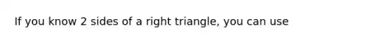 If you know 2 sides of a right triangle, you can use