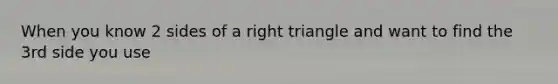 When you know 2 sides of a right triangle and want to find the 3rd side you use