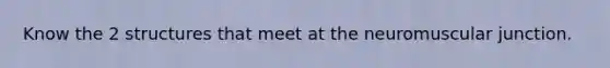 Know the 2 structures that meet at the neuromuscular junction.