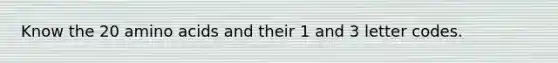 Know the 20 amino acids and their 1 and 3 letter codes.