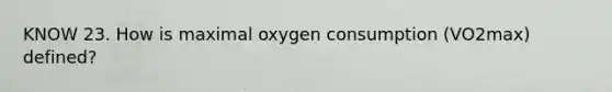 KNOW 23. How is maximal oxygen consumption (VO2max) defined?