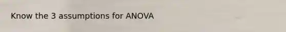 Know the 3 assumptions for ANOVA