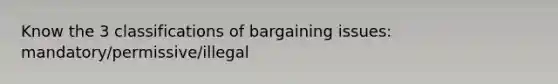 Know the 3 classifications of bargaining issues: mandatory/permissive/illegal