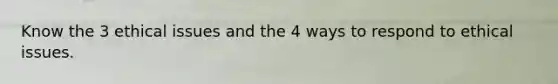 Know the 3 ethical issues and the 4 ways to respond to ethical issues.