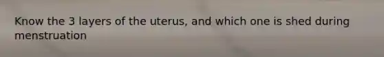 Know the 3 layers of the uterus, and which one is shed during menstruation