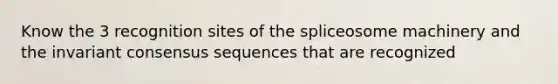 Know the 3 recognition sites of the spliceosome machinery and the invariant consensus sequences that are recognized