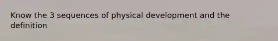 Know the 3 sequences of physical development and the definition