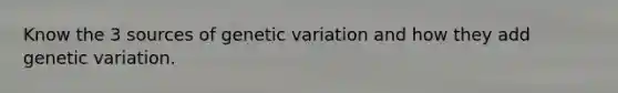 Know the 3 sources of genetic variation and how they add genetic variation.