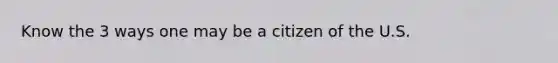 Know the 3 ways one may be a citizen of the U.S.