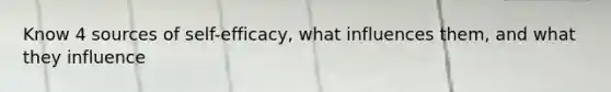 Know 4 sources of self-efficacy, what influences them, and what they influence