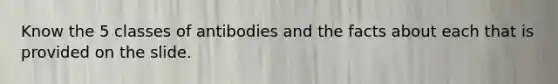 Know the 5 classes of antibodies and the facts about each that is provided on the slide.