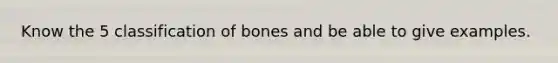 Know the 5 classification of bones and be able to give examples.