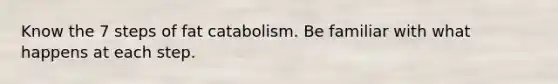 Know the 7 steps of fat catabolism. Be familiar with what happens at each step.