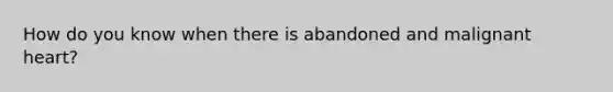 How do you know when there is abandoned and malignant heart?