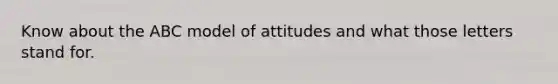 Know about the ABC model of attitudes and what those letters stand for.