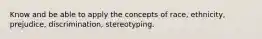 Know and be able to apply the concepts of race, ethnicity, prejudice, discrimination, stereotyping.