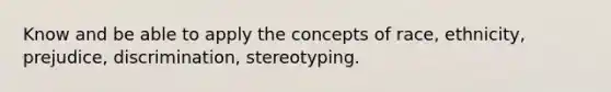 Know and be able to apply the concepts of race, ethnicity, prejudice, discrimination, stereotyping.