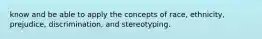 know and be able to apply the concepts of race, ethnicity, prejudice, discrimination, and stereotyping.