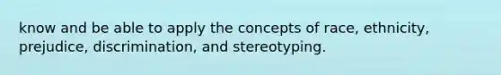 know and be able to apply the concepts of race, ethnicity, prejudice, discrimination, and stereotyping.