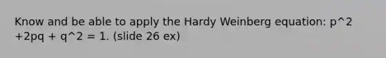 Know and be able to apply the Hardy Weinberg equation: p^2 +2pq + q^2 = 1. (slide 26 ex)