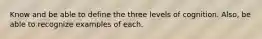 Know and be able to define the three levels of cognition. Also, be able to recognize examples of each.