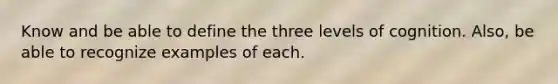 Know and be able to define the three levels of cognition. Also, be able to recognize examples of each.