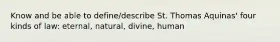 Know and be able to define/describe St. Thomas Aquinas' four kinds of law: eternal, natural, divine, human