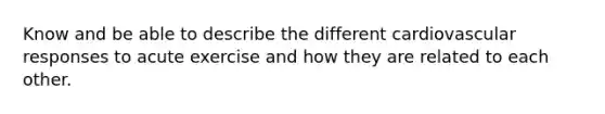 Know and be able to describe the different cardiovascular responses to acute exercise and how they are related to each other.