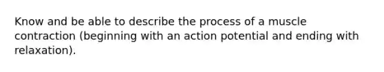 Know and be able to describe the process of a muscle contraction (beginning with an action potential and ending with relaxation).
