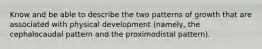 Know and be able to describe the two patterns of growth that are associated with physical development (namely, the cephalocaudal pattern and the proximodistal pattern).